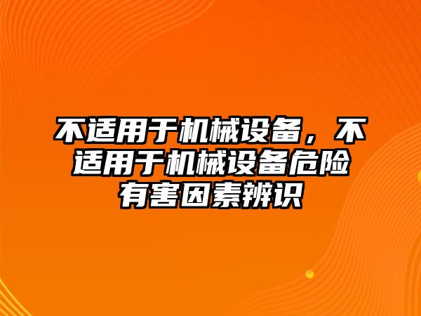 不適用于機(jī)械設(shè)備，不適用于機(jī)械設(shè)備危險(xiǎn)有害因素辨識(shí)