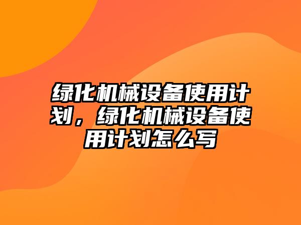 綠化機(jī)械設(shè)備使用計(jì)劃，綠化機(jī)械設(shè)備使用計(jì)劃怎么寫