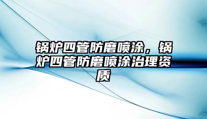 鍋爐四管防磨噴涂，鍋爐四管防磨噴涂治理資質(zhì)