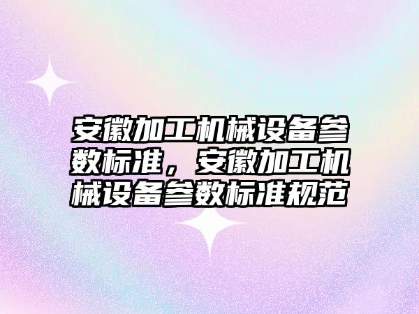 安徽加工機械設(shè)備參數(shù)標準，安徽加工機械設(shè)備參數(shù)標準規(guī)范