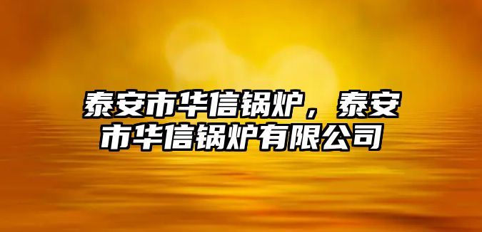 泰安市華信鍋爐，泰安市華信鍋爐有限公司