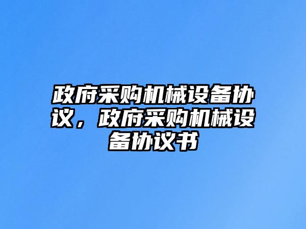 政府采購機械設(shè)備協(xié)議，政府采購機械設(shè)備協(xié)議書