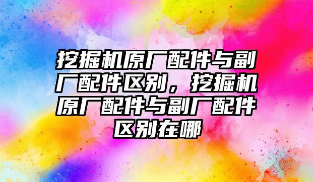 挖掘機(jī)原廠配件與副廠配件區(qū)別，挖掘機(jī)原廠配件與副廠配件區(qū)別在哪