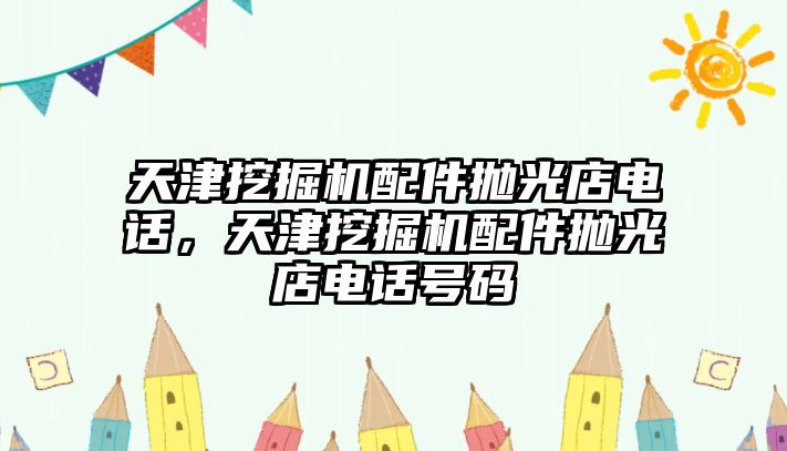 天津挖掘機(jī)配件拋光店電話，天津挖掘機(jī)配件拋光店電話號(hào)碼