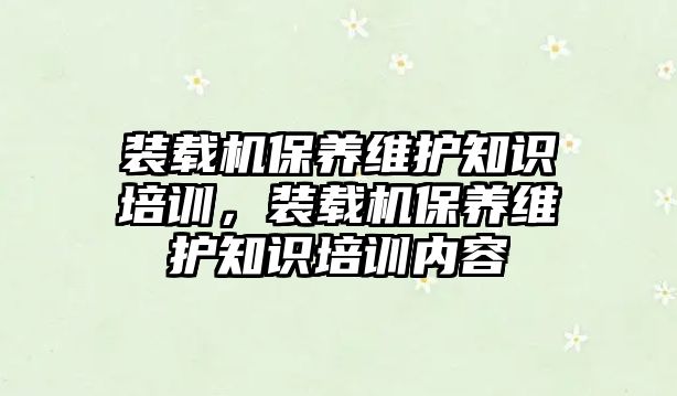 裝載機(jī)保養(yǎng)維護(hù)知識培訓(xùn)，裝載機(jī)保養(yǎng)維護(hù)知識培訓(xùn)內(nèi)容