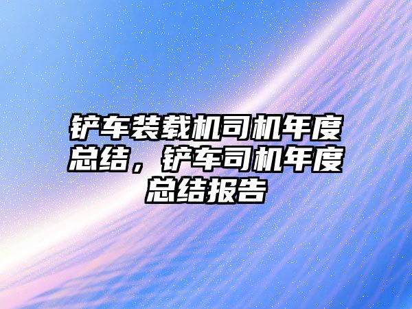 鏟車裝載機司機年度總結，鏟車司機年度總結報告