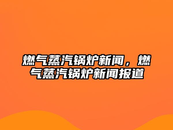 燃氣蒸汽鍋爐新聞，燃氣蒸汽鍋爐新聞報道