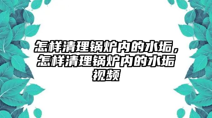 怎樣清理鍋爐內(nèi)的水垢，怎樣清理鍋爐內(nèi)的水垢視頻