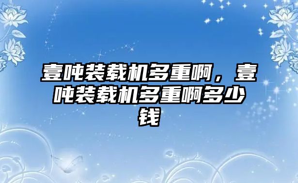 壹噸裝載機多重啊，壹噸裝載機多重啊多少錢