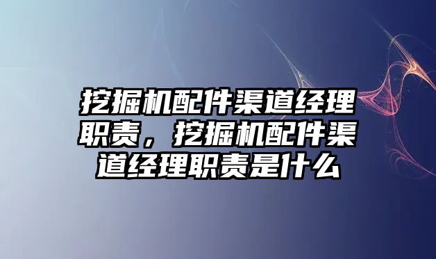 挖掘機配件渠道經(jīng)理職責(zé)，挖掘機配件渠道經(jīng)理職責(zé)是什么