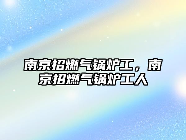 南京招燃氣鍋爐工，南京招燃氣鍋爐工人