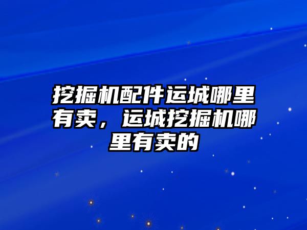 挖掘機配件運城哪里有賣，運城挖掘機哪里有賣的