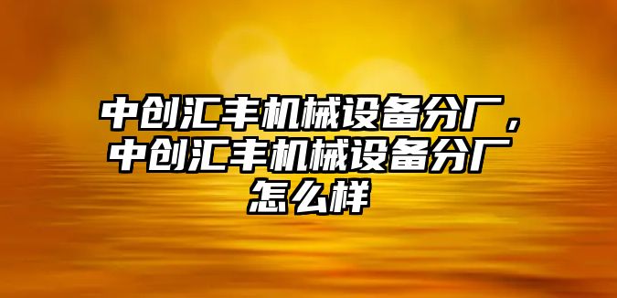 中創(chuàng)匯豐機械設(shè)備分廠，中創(chuàng)匯豐機械設(shè)備分廠怎么樣