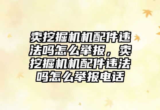 賣挖掘機機配件違法嗎怎么舉報，賣挖掘機機配件違法嗎怎么舉報電話