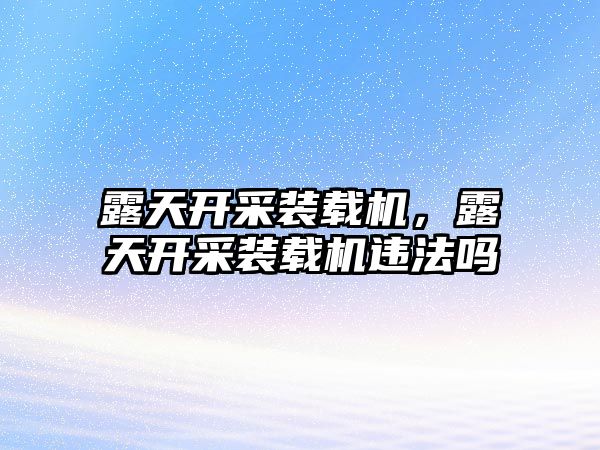 露天開采裝載機，露天開采裝載機違法嗎