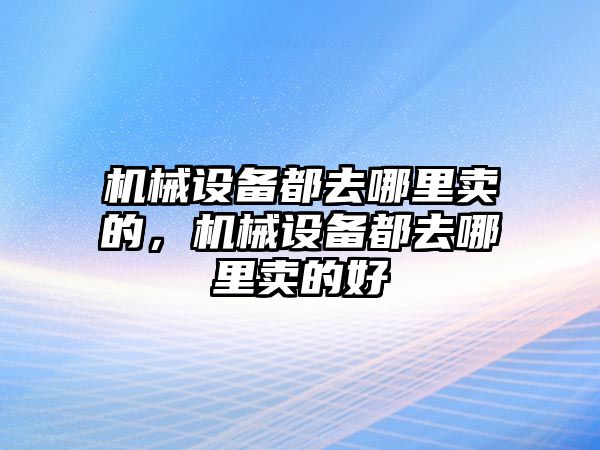 機(jī)械設(shè)備都去哪里賣的，機(jī)械設(shè)備都去哪里賣的好