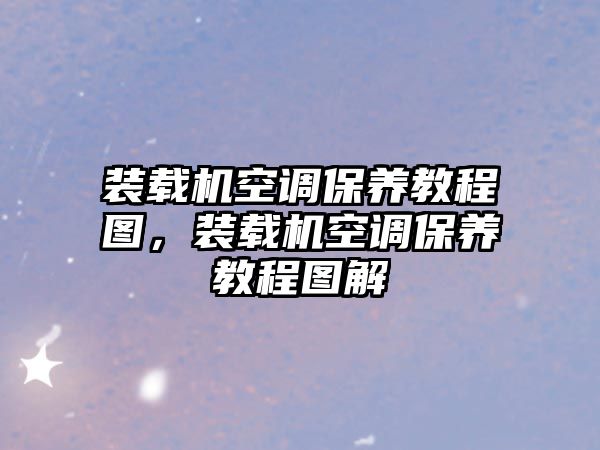 裝載機空調保養(yǎng)教程圖，裝載機空調保養(yǎng)教程圖解