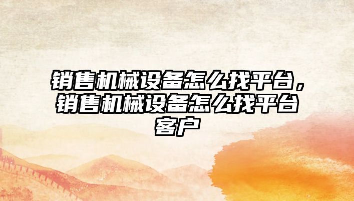 銷售機械設(shè)備怎么找平臺，銷售機械設(shè)備怎么找平臺客戶