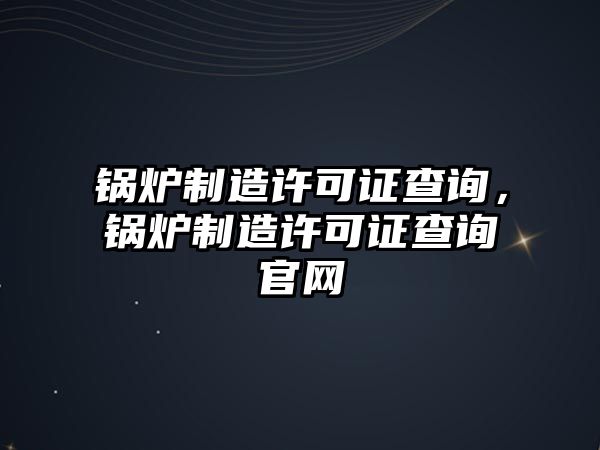 鍋爐制造許可證查詢，鍋爐制造許可證查詢官網(wǎng)