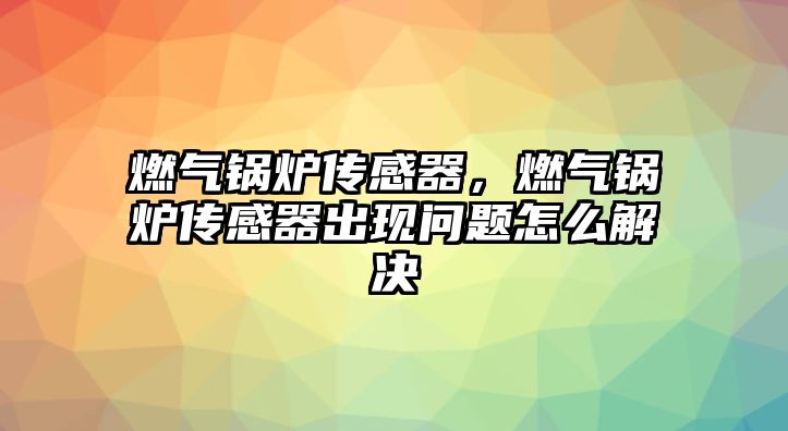 燃氣鍋爐傳感器，燃氣鍋爐傳感器出現(xiàn)問題怎么解決