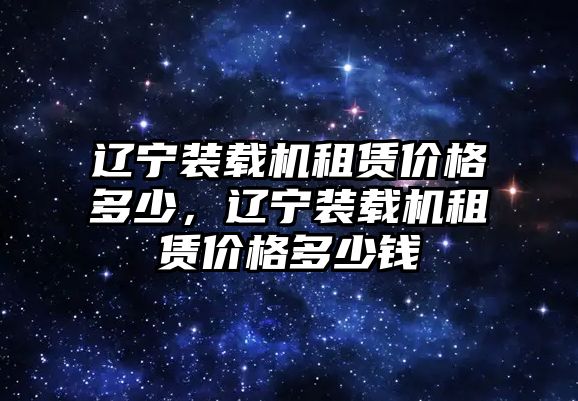 遼寧裝載機(jī)租賃價(jià)格多少，遼寧裝載機(jī)租賃價(jià)格多少錢