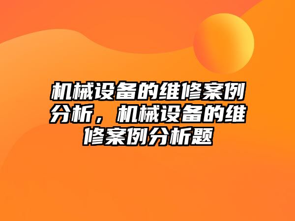 機(jī)械設(shè)備的維修案例分析，機(jī)械設(shè)備的維修案例分析題