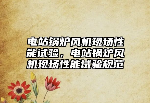 電站鍋爐風(fēng)機(jī)現(xiàn)場(chǎng)性能試驗(yàn)，電站鍋爐風(fēng)機(jī)現(xiàn)場(chǎng)性能試驗(yàn)規(guī)范