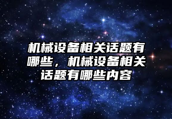 機械設備相關話題有哪些，機械設備相關話題有哪些內(nèi)容