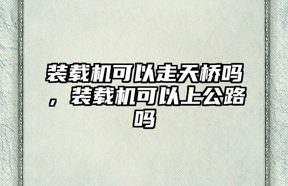 裝載機可以走天橋嗎，裝載機可以上公路嗎