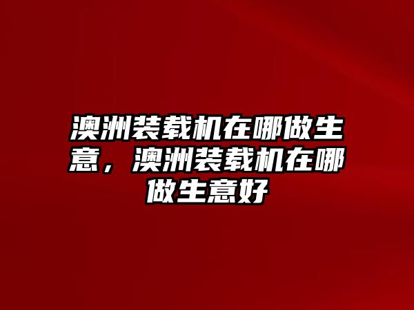 澳洲裝載機(jī)在哪做生意，澳洲裝載機(jī)在哪做生意好