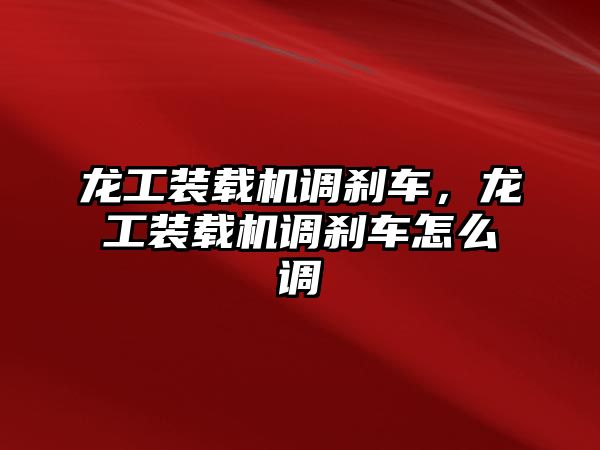 龍工裝載機(jī)調(diào)剎車，龍工裝載機(jī)調(diào)剎車怎么調(diào)