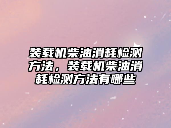 裝載機柴油消耗檢測方法，裝載機柴油消耗檢測方法有哪些