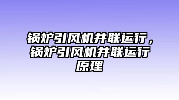 鍋爐引風機并聯(lián)運行，鍋爐引風機并聯(lián)運行原理