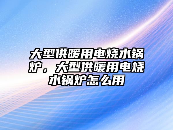 大型供暖用電燒水鍋爐，大型供暖用電燒水鍋爐怎么用