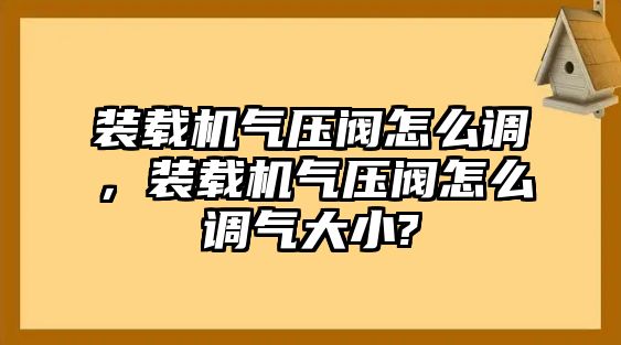 裝載機氣壓閥怎么調(diào)，裝載機氣壓閥怎么調(diào)氣大小?