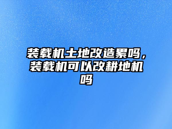 裝載機(jī)土地改造累嗎，裝載機(jī)可以改耕地機(jī)嗎