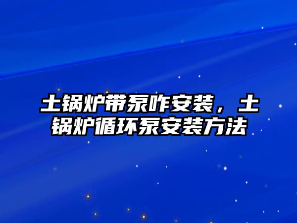 土鍋爐帶泵咋安裝，土鍋爐循環(huán)泵安裝方法