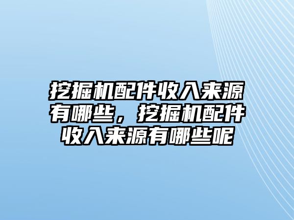 挖掘機配件收入來源有哪些，挖掘機配件收入來源有哪些呢