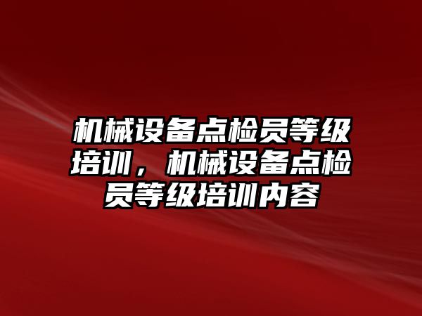 機械設備點檢員等級培訓，機械設備點檢員等級培訓內容