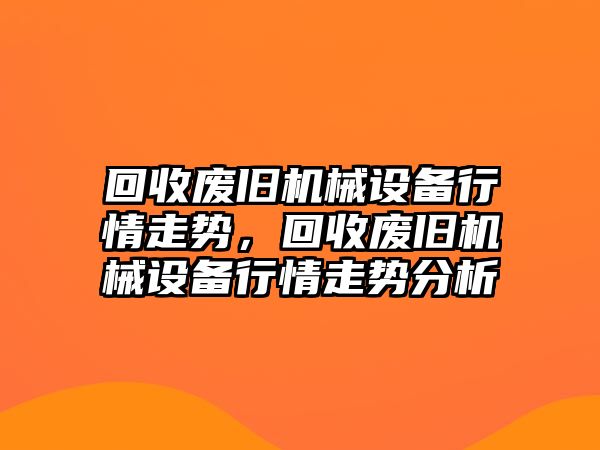 回收廢舊機械設(shè)備行情走勢，回收廢舊機械設(shè)備行情走勢分析