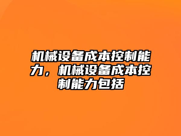 機械設(shè)備成本控制能力，機械設(shè)備成本控制能力包括