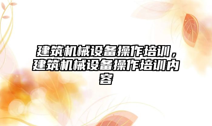 建筑機械設備操作培訓，建筑機械設備操作培訓內(nèi)容