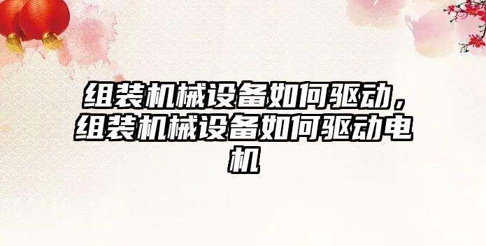 組裝機械設備如何驅(qū)動，組裝機械設備如何驅(qū)動電機