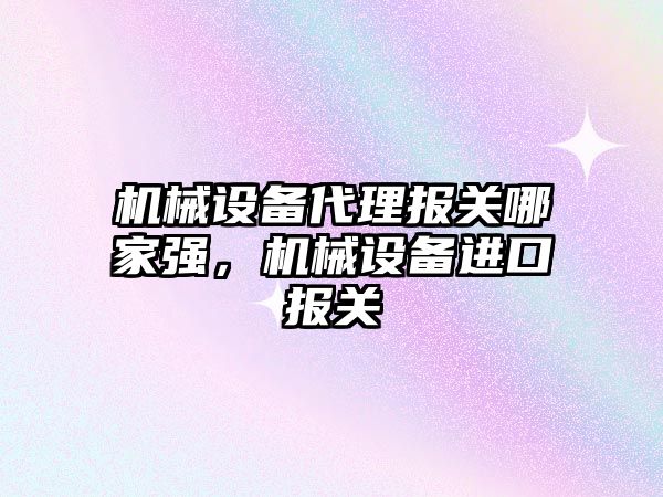 機械設備代理報關哪家強，機械設備進口報關