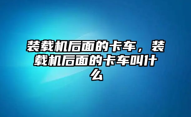 裝載機后面的卡車，裝載機后面的卡車叫什么