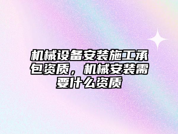 機械設(shè)備安裝施工承包資質(zhì)，機械安裝需要什么資質(zhì)