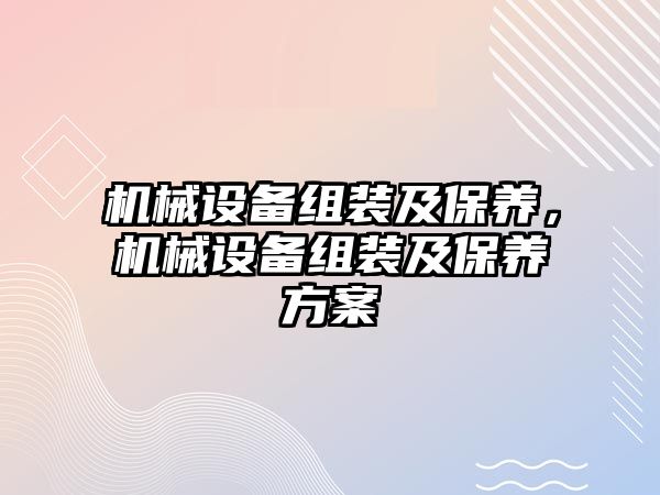 機械設備組裝及保養(yǎng)，機械設備組裝及保養(yǎng)方案