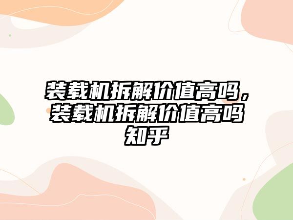 裝載機拆解價值高嗎，裝載機拆解價值高嗎知乎