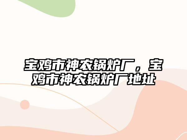 寶雞市神農(nóng)鍋爐廠，寶雞市神農(nóng)鍋爐廠地址