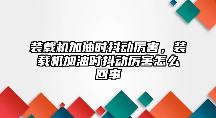 裝載機加油時抖動厲害，裝載機加油時抖動厲害怎么回事